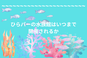 ひらパーの水族館はいつまで開催されるのか